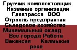 Грузчик-комплектовщик › Название организации ­ Главтрасса, ООО › Отрасль предприятия ­ Складское хозяйство › Минимальный оклад ­ 1 - Все города Работа » Вакансии   . Калмыкия респ.